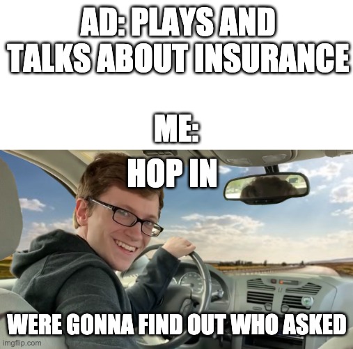 Its true | AD: PLAYS AND TALKS ABOUT INSURANCE; ME:; HOP IN; WERE GONNA FIND OUT WHO ASKED | image tagged in hop in,were gonna find out who asked,tv ads,meme | made w/ Imgflip meme maker