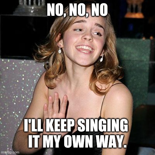 Emmas refuse | NO, NO, NO I'LL KEEP SINGING 
IT MY OWN WAY. | image tagged in emmas refuse | made w/ Imgflip meme maker