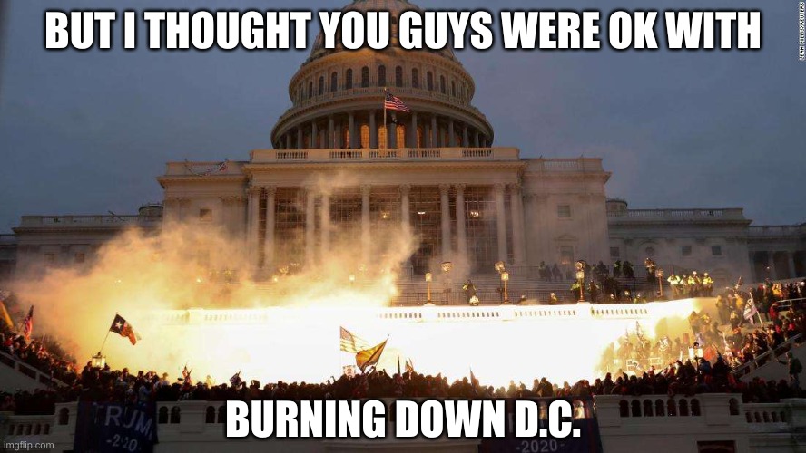 Capitol Uprising | BUT I THOUGHT YOU GUYS WERE OK WITH BURNING DOWN D.C. | image tagged in capitol uprising | made w/ Imgflip meme maker