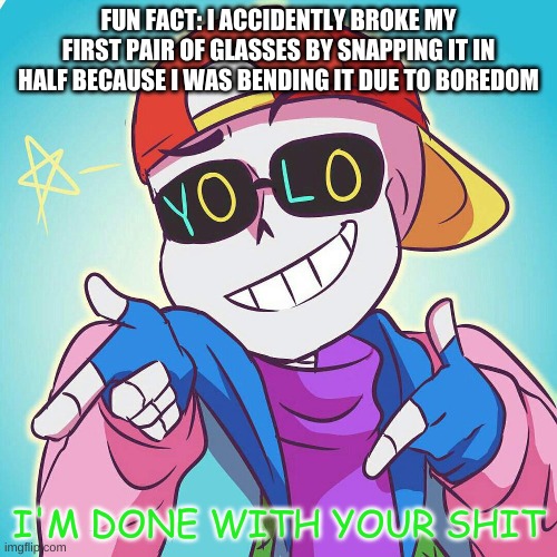 -_- | FUN FACT: I ACCIDENTLY BROKE MY FIRST PAIR OF GLASSES BY SNAPPING IT IN HALF BECAUSE I WAS BENDING IT DUE TO BOREDOM | image tagged in fresh sans i'm done | made w/ Imgflip meme maker