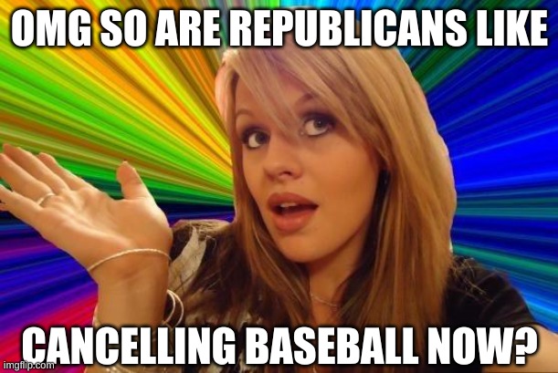 Dumb Blonde Meme | OMG SO ARE REPUBLICANS LIKE CANCELLING BASEBALL NOW? | image tagged in memes,dumb blonde | made w/ Imgflip meme maker