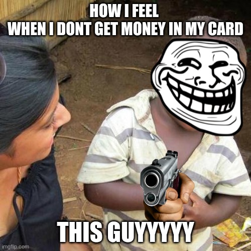 Third World Skeptical Kid Meme | HOW I FEEL 
WHEN I DONT GET MONEY IN MY CARD; THIS GUYYYYY | image tagged in memes,third world skeptical kid | made w/ Imgflip meme maker