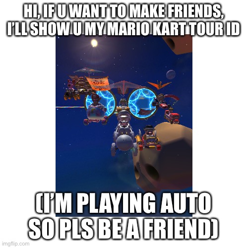 HI, IF U WANT TO MAKE FRIENDS, I’LL SHOW U MY MARIO KART TOUR ID; (I’M PLAYING AUTO SO PLS BE A FRIEND) | image tagged in mario kart | made w/ Imgflip meme maker