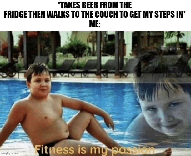 fitness is my passion | *TAKES BEER FROM THE FRIDGE THEN WALKS TO THE COUCH TO GET MY STEPS IN*
ME: | image tagged in fitness is my passion,beer,memes | made w/ Imgflip meme maker