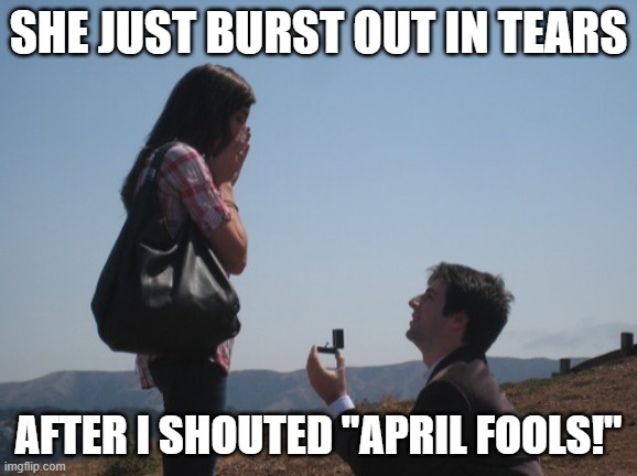 Marriage proposal | SHE JUST BURST OUT IN TEARS; AFTER I SHOUTED "APRIL FOOLS!" | image tagged in marriage proposal | made w/ Imgflip meme maker