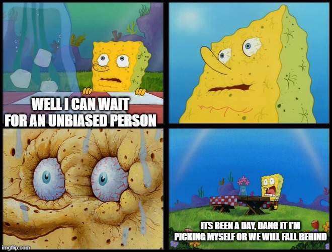 Get ready for making ads for us guys | WELL I CAN WAIT FOR AN UNBIASED PERSON; ITS BEEN A DAY, DANG IT I'M PICKING MYSELF OR WE WILL FALL BEHIND | image tagged in spongebob - i don't need it by henry-c,nomination | made w/ Imgflip meme maker