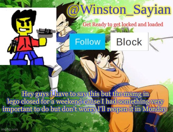 Winston's new template | Hey guys I have to say this but the msmg in lego closed for a weekend cause I had something very important to do but don’t worry I’ll reopen it in Monday | image tagged in winston's new template | made w/ Imgflip meme maker