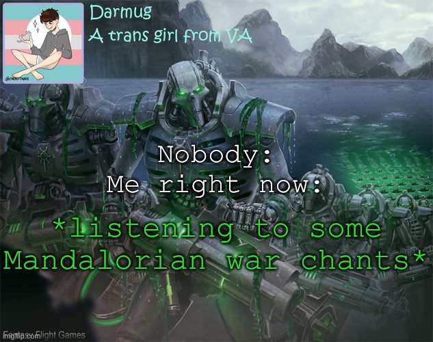 Darmug's announcement template | Nobody:
Me right now:; *listening to some Mandalorian war chants* | image tagged in darmug's announcement template | made w/ Imgflip meme maker
