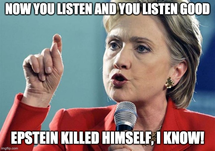 NOW YOU LISTEN AND YOU LISTEN GOOD; EPSTEIN KILLED HIMSELF, I KNOW! | image tagged in jeffrey epstein,epstein,suicide,hillary,hillary clinton | made w/ Imgflip meme maker