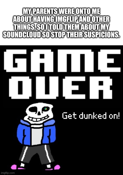 i mean, they are pretty chill of what i do, but just to be safe | MY PARENTS WERE ONTO ME ABOUT HAVING IMGFLIP AND OTHER THINGS, SO I TOLD THEM ABOUT MY SOUNDCLOUD SO STOP THEIR SUSPICIONS. | image tagged in get dunked on | made w/ Imgflip meme maker