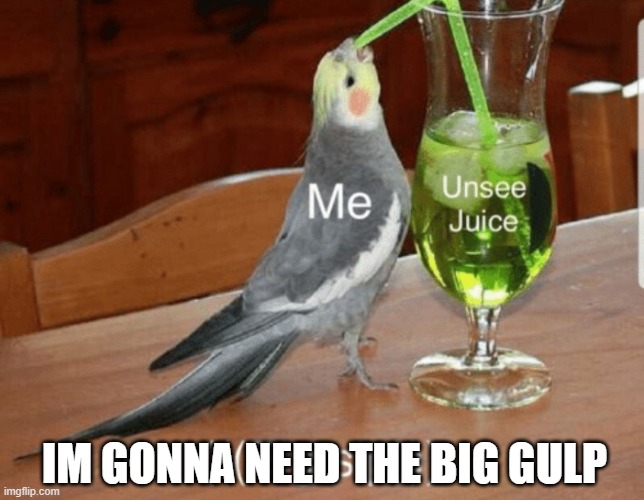 yikes! | IM GONNA NEED THE BIG GULP | image tagged in unsee juice | made w/ Imgflip meme maker