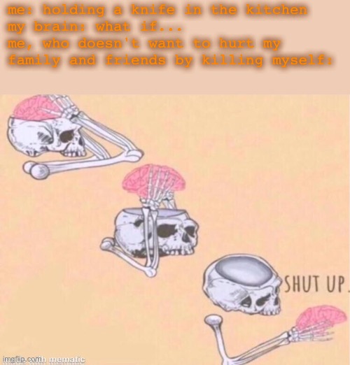this actually happened ;-; | me: holding a knife in the kitchen
my brain: what if...
me, who doesn't want to hurt my family and friends by killing myself: | image tagged in skeleton shut up meme | made w/ Imgflip meme maker