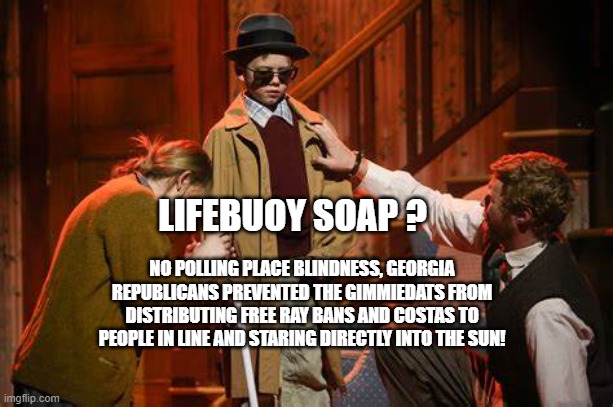 yep | LIFEBUOY SOAP ? NO POLLING PLACE BLINDNESS, GEORGIA REPUBLICANS PREVENTED THE GIMMIEDATS FROM DISTRIBUTING FREE RAY BANS AND COSTAS TO PEOPLE IN LINE AND STARING DIRECTLY INTO THE SUN! | image tagged in democrats,victimhood | made w/ Imgflip meme maker
