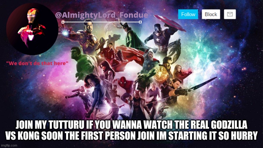 https://tutturu.tv/i/ytJbh9x4 | JOIN MY TUTTURU IF YOU WANNA WATCH THE REAL GODZILLA VS KONG SOON THE FIRST PERSON JOIN IM STARTING IT SO HURRY | image tagged in avenge her fondue temp | made w/ Imgflip meme maker