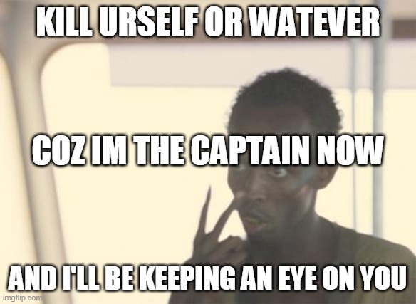 I'm The Captain Now Meme | KILL URSELF OR WATEVER; COZ IM THE CAPTAIN NOW; AND I'LL BE KEEPING AN EYE ON YOU | image tagged in memes,i'm the captain now | made w/ Imgflip meme maker