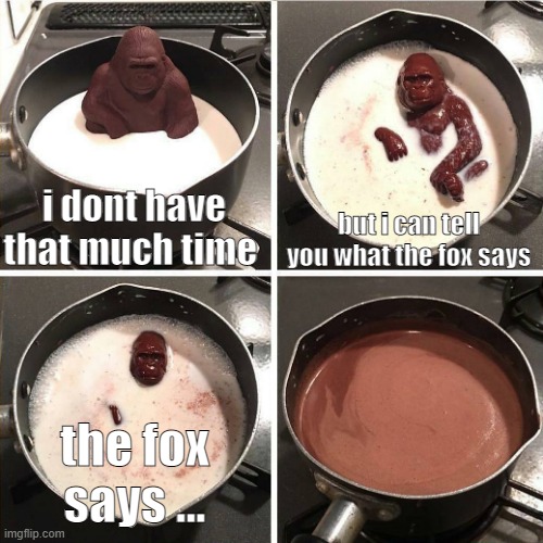 chocolate gorilla | i dont have that much time; but i can tell you what the fox says; the fox says ... | image tagged in chocolate gorilla | made w/ Imgflip meme maker