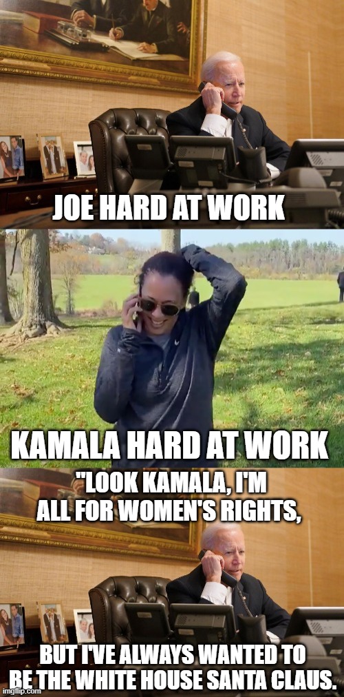 Biden with Harris Phone Call | JOE HARD AT WORK; KAMALA HARD AT WORK; "LOOK KAMALA, I'M ALL FOR WOMEN'S RIGHTS, BUT I'VE ALWAYS WANTED TO BE THE WHITE HOUSE SANTA CLAUS. | image tagged in biden with harris phone call,santa claus,political humor | made w/ Imgflip meme maker