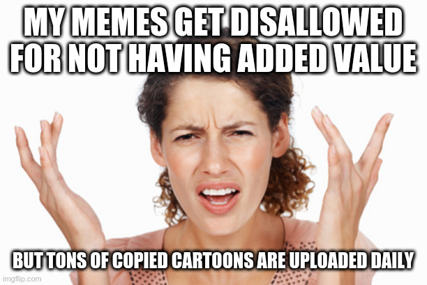 ... time for a flagging spree? I like cartoons but come on its hypocrtical | MY MEMES GET DISALLOWED FOR NOT HAVING ADDED VALUE; BUT TONS OF COPIED CARTOONS ARE UPLOADED DAILY | image tagged in indignant,hypocrite,targeted | made w/ Imgflip meme maker