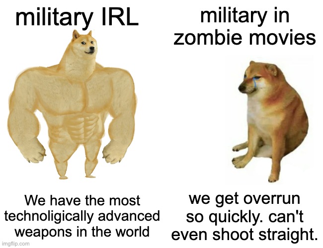 zombie movie militaries be like |  military IRL; military in zombie movies; We have the most technoligically advanced weapons in the world; we get overrun so quickly. can't even shoot straight. | image tagged in memes,buff doge vs cheems,zombie apocalypse,zombies,military,army | made w/ Imgflip meme maker