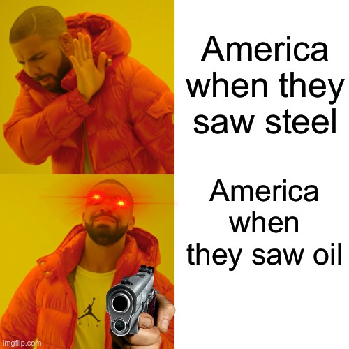 America’s oil | America when they saw steel; America when they saw oil | image tagged in memes,drake hotline bling | made w/ Imgflip meme maker