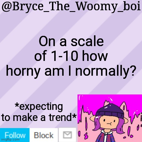 Bryce_The_Woomy_boi's new New NEW announcement template | On a scale of 1-10 how horny am I normally? *expecting to make a trend* | image tagged in bryce_the_woomy_boi's new new new announcement template | made w/ Imgflip meme maker