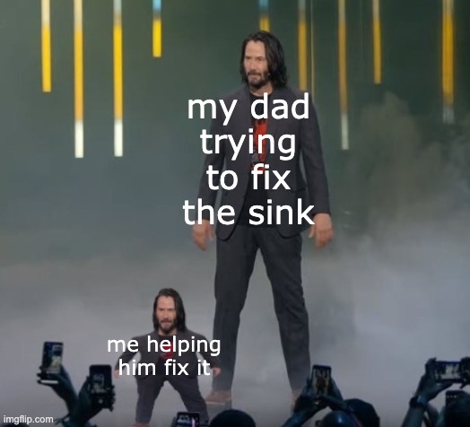 me n my dad tryna fix the sink | my dad trying to fix the sink; me helping him fix it | image tagged in keanu small keanu,keanu reeves,fun | made w/ Imgflip meme maker