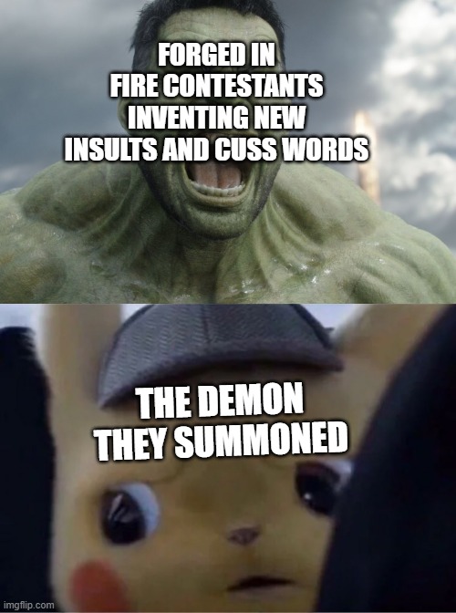 just a forged in fire meme | FORGED IN FIRE CONTESTANTS INVENTING NEW INSULTS AND CUSS WORDS; THE DEMON THEY SUMMONED | image tagged in raging hulk,detective pikachu | made w/ Imgflip meme maker