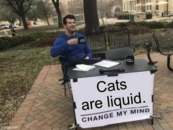 Change My Mind | Cats are liquid. | image tagged in memes,change my mind | made w/ Imgflip meme maker