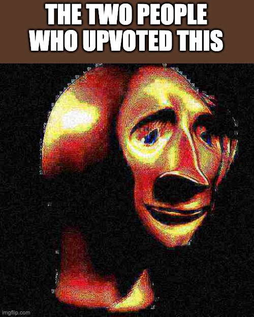 Deep Fried Meme Man | THE TWO PEOPLE WHO UPVOTED THIS | image tagged in deep fried meme man | made w/ Imgflip meme maker