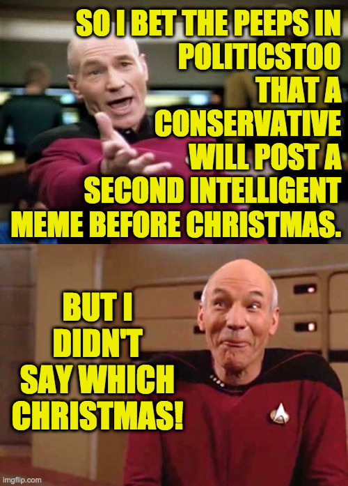 SO I BET THE PEEPS IN
POLITICSTOO
THAT A
CONSERVATIVE
WILL POST A
SECOND INTELLIGENT
MEME BEFORE CHRISTMAS. BUT I DIDN'T SAY WHICH CHRISTMAS | image tagged in memes,picard wtf,picard laugh | made w/ Imgflip meme maker