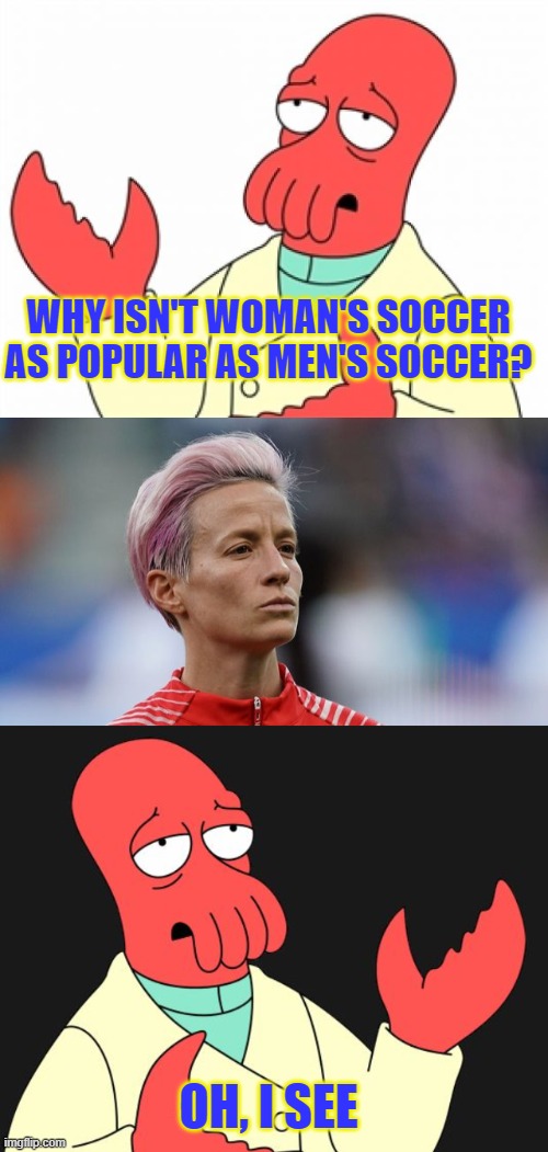 Some questions answer themselves | WHY ISN'T WOMAN'S SOCCER AS POPULAR AS MEN'S SOCCER? OH, I SEE | image tagged in woman's soccer,soccer,annoying,zoidberg | made w/ Imgflip meme maker