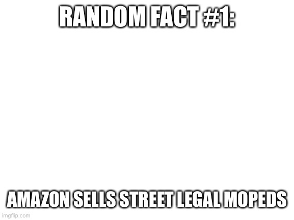 Look it up | RANDOM FACT #1:; AMAZON SELLS STREET LEGAL MOPEDS | image tagged in blank white template | made w/ Imgflip meme maker