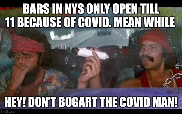NYS Covid Weed | BARS IN NYS ONLY OPEN TILL 11 BECAUSE OF COVID. MEAN WHILE; HEY! DON’T BOGART THE COVID MAN! | image tagged in cheech chong | made w/ Imgflip meme maker