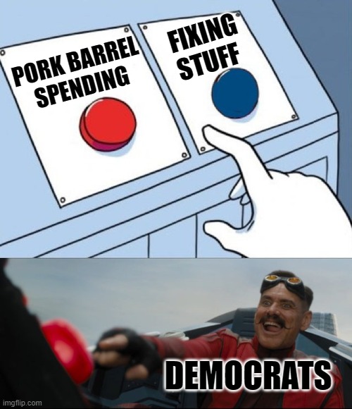 Welcome to Moorporc. | FIXING STUFF; PORK BARREL SPENDING; DEMOCRATS | image tagged in robotnik button | made w/ Imgflip meme maker