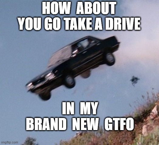 GTFO in my car |  HOW  ABOUT YOU GO TAKE A DRIVE; IN  MY BRAND  NEW  GTFO | image tagged in cliff,gtfo,car | made w/ Imgflip meme maker