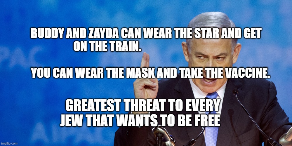 Bibi Netanyahu | BUDDY AND ZAYDA CAN WEAR THE STAR AND GET ON THE TRAIN.                                                                           
             YOU CAN WEAR THE MASK AND TAKE THE VACCINE. GREATEST THREAT TO EVERY JEW THAT WANTS TO BE FREE | image tagged in bibi netanyahu | made w/ Imgflip meme maker