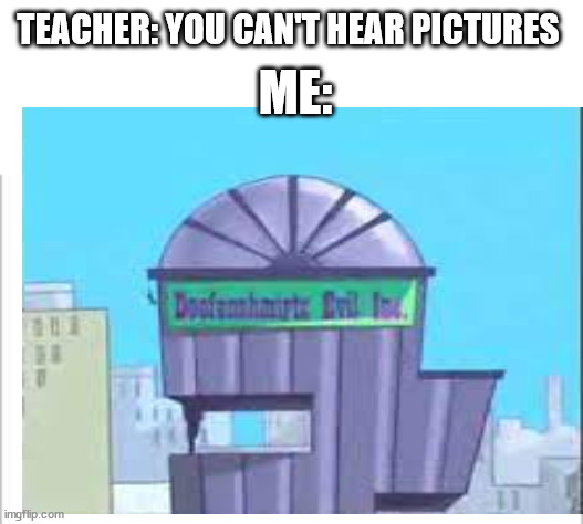 you cant hear pictures | ME:; TEACHER: YOU CAN'T HEAR PICTURES | image tagged in white background | made w/ Imgflip meme maker