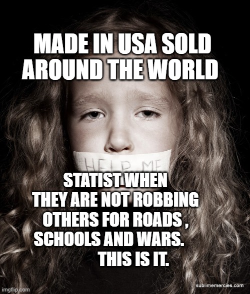 child abuse  | MADE IN USA SOLD AROUND THE WORLD; STATIST WHEN THEY ARE NOT ROBBING OTHERS FOR ROADS , SCHOOLS AND WARS.                 THIS IS IT. | image tagged in child abuse | made w/ Imgflip meme maker