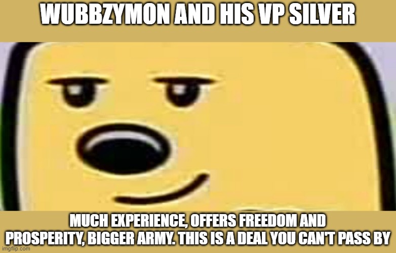 So vote me, Wubbzymon, and my VP, Silver | WUBBZYMON AND HIS VP SILVER; MUCH EXPERIENCE, OFFERS FREEDOM AND PROSPERITY, BIGGER ARMY. THIS IS A DEAL YOU CAN'T PASS BY | image tagged in wubbzy smug,vote,ad | made w/ Imgflip meme maker