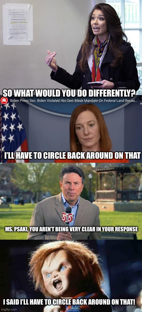 I’LL HAVE TO CIRCLE BACK AROUND ON THAT SO WHAT WOULD YOU DO DIFFERENTLY? MS. PSAKI, YOU AREN’T BEING VERY CLEAR IN YOUR RESPONSE I SAID I’L | image tagged in jen psaki,chucky | made w/ Imgflip meme maker