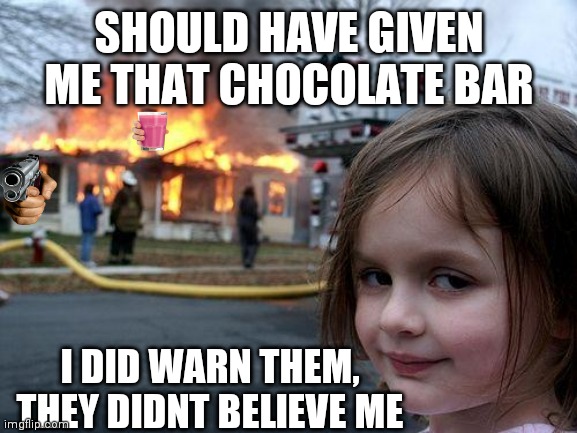 Disaster Girl Meme | SHOULD HAVE GIVEN ME THAT CHOCOLATE BAR; I DID WARN THEM, THEY DIDNT BELIEVE ME | image tagged in memes,disaster girl | made w/ Imgflip meme maker