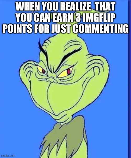 When you realize... | WHEN YOU REALIZE  THAT YOU CAN EARN 3 IMGFLIP POINTS FOR JUST COMMENTING | image tagged in good grinch,imgflip points | made w/ Imgflip meme maker