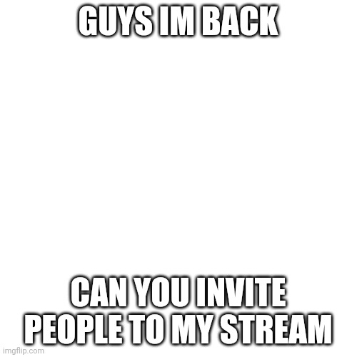 IM BACK!!! |  GUYS IM BACK; CAN YOU INVITE PEOPLE TO MY STREAM | image tagged in memes,blank transparent square | made w/ Imgflip meme maker