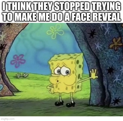 thank god. | I THINK THEY STOPPED TRYING TO MAKE ME DO A FACE REVEAL | image tagged in spongebob tired exhausted whew | made w/ Imgflip meme maker