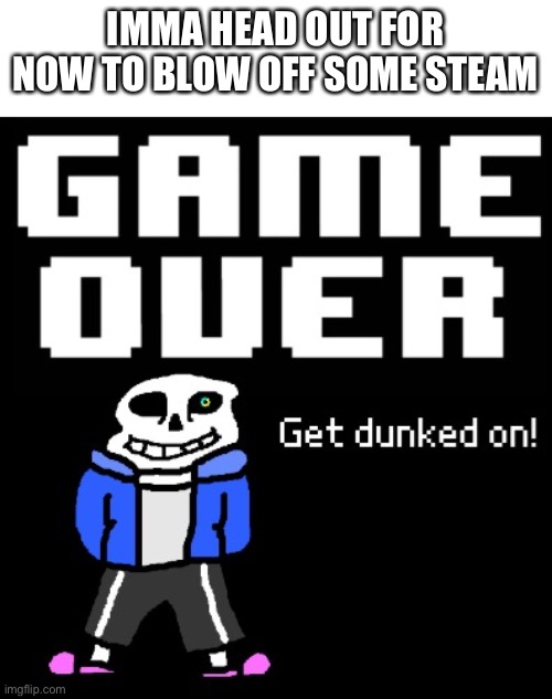 dont ask | IMMA HEAD OUT FOR NOW TO BLOW OFF SOME STEAM | image tagged in get dunked on | made w/ Imgflip meme maker