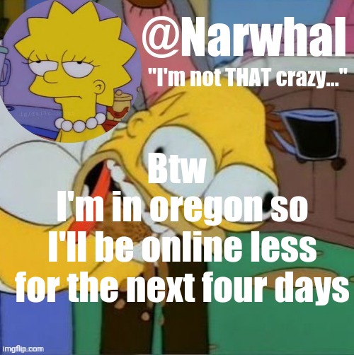 Reee | I'm in oregon so I'll be online less for the next four days; Btw | image tagged in narwhal announcement temp | made w/ Imgflip meme maker