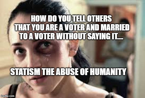 HOW DO YOU TELL OTHERS  THAT YOU ARE A VOTER AND MARRIED TO A VOTER WITHOUT SAYING IT.... STATISM THE ABUSE OF HUMANITY | image tagged in abused woman | made w/ Imgflip meme maker
