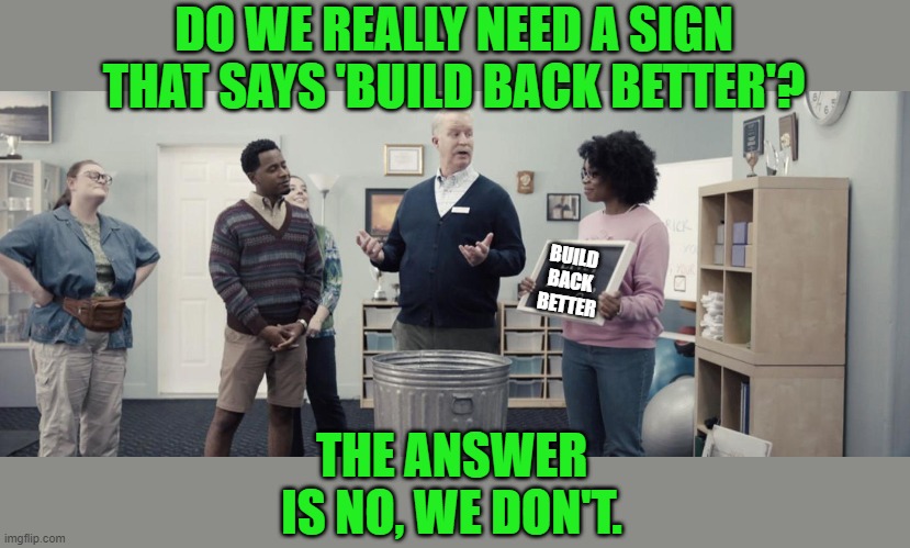 This is what pops into my head every time that I see this commercial. | DO WE REALLY NEED A SIGN THAT SAYS 'BUILD BACK BETTER'? BUILD
BACK
BETTER; THE ANSWER IS NO, WE DON'T. | image tagged in live laugh love,biden,build back better,trash can | made w/ Imgflip meme maker