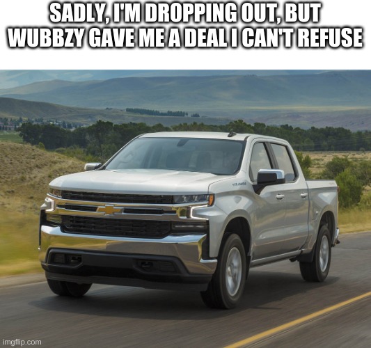 2019 Silverado | SADLY, I'M DROPPING OUT, BUT WUBBZY GAVE ME A DEAL I CAN'T REFUSE | image tagged in 2019 silverado | made w/ Imgflip meme maker