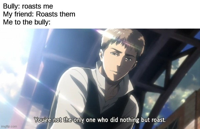R   E    K    T | Bully: roasts me
My friend: Roasts them
Me to the bully: | image tagged in bruh,lol,attack on titan,anime | made w/ Imgflip meme maker